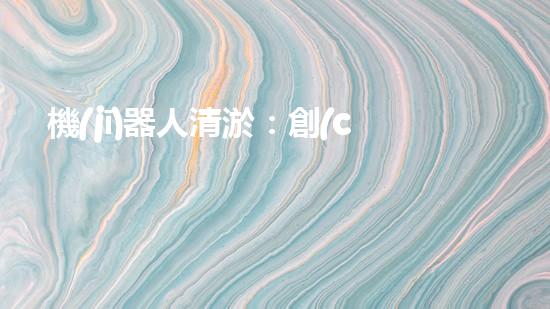 機(jī)器人清淤：創(chuàng)新科技拯救城市河道，誰(shuí)將成為水域的守護(hù)者？